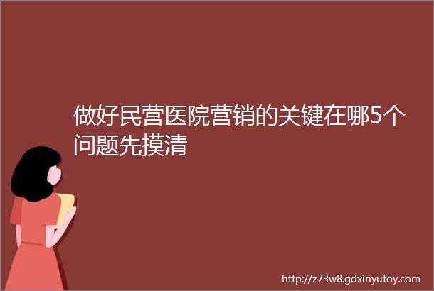 做好民营医院营销的关键在哪5个问题先摸清